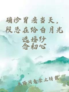 确诊胃癌当天，段总在给白月光选婚纱