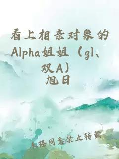 看上相亲对象的Alpha姐姐（gl、双A）