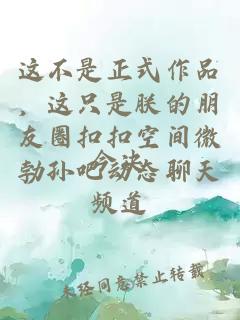 这不是正式作品，这只是朕的朋友圈扣扣空间微勃孙吧动态聊天频道